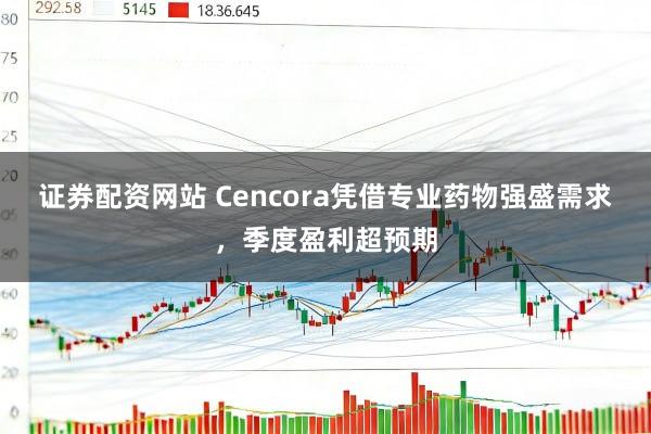 证券配资网站 Cencora凭借专业药物强盛需求，季度盈利超预期