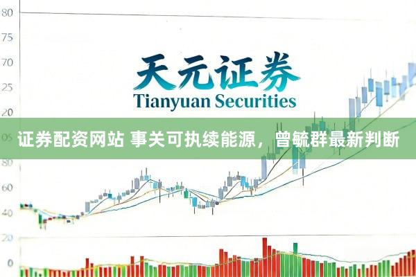 证券配资网站 事关可执续能源，曾毓群最新判断