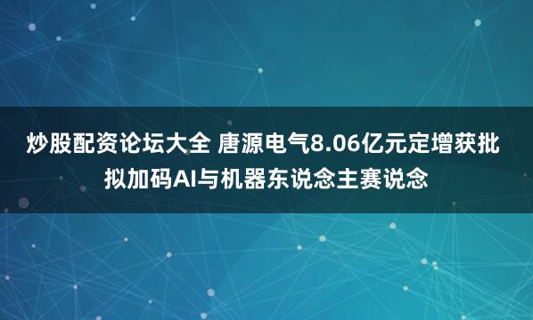 炒股配资论坛大全 唐源电气8.06亿元定增获批 拟加码AI与机器东说念主赛说念