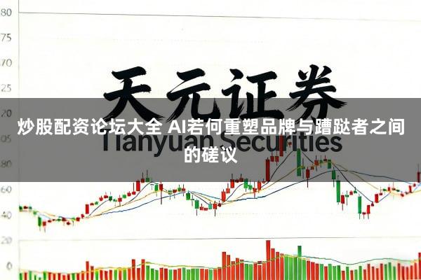 炒股配资论坛大全 AI若何重塑品牌与蹧跶者之间的磋议