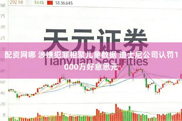 配资网哪 涉嫌犯罪相聚儿童数据 迪士尼公司认罚1000万好意思元