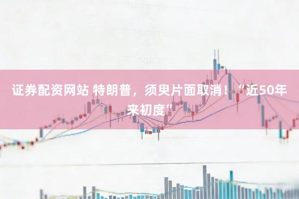 证券配资网站 特朗普，须臾片面取消！“近50年来初度”