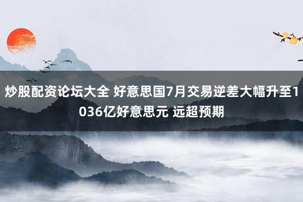 炒股配资论坛大全 好意思国7月交易逆差大幅升至1036亿好意思元 远超预期