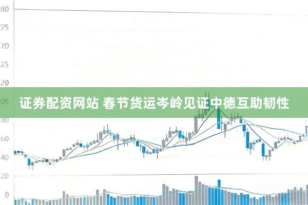 证券配资网站 春节货运岑岭见证中德互助韧性