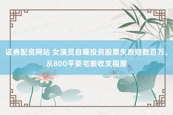 证券配资网站 女演员自曝投资股票失败赔数百万，从800平豪宅搬收支租屋