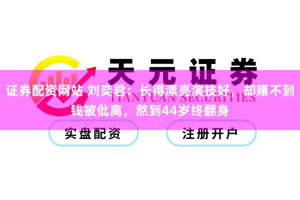 证券配资网站 刘奕君：长得漂亮演技好，却赚不到钱被仳离，熬到44岁终翻身