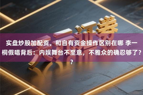 实盘炒股加配资，和自有资金操作区别在哪 李一桐假唱背后：内娱舞台不至意，不雅众的确忍够了？