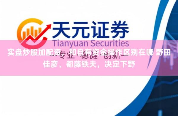 实盘炒股加配资，和自有资金操作区别在哪 野田佳彦、都藤铁夫，决定下野