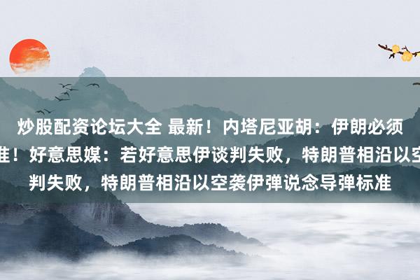 炒股配资论坛大全 最新！内塔尼亚胡：伊朗必须交出兵器，捣毁核标准！好意思媒：若好意思伊谈判失败，特朗普相沿以空袭伊弹说念导弹标准