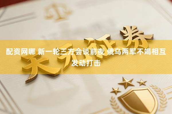配资网哪 新一轮三方会谈前夜 俄乌两军不竭相互发动打击
