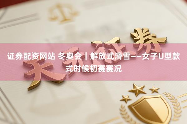 证券配资网站 冬奥会｜解放式滑雪——女子U型款式时候初赛赛况