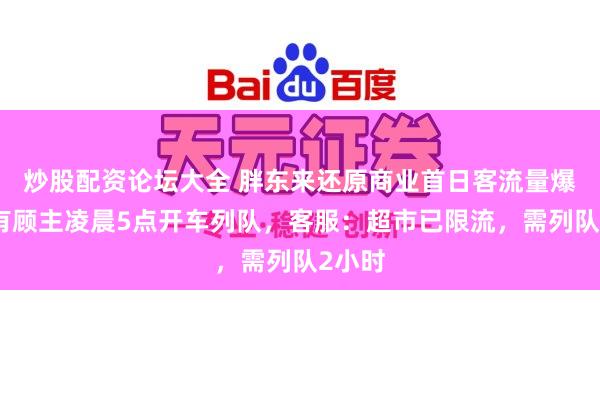 炒股配资论坛大全 胖东来还原商业首日客流量爆满，有顾主凌晨5点开车列队，客服：超市已限流，需列队2小时
