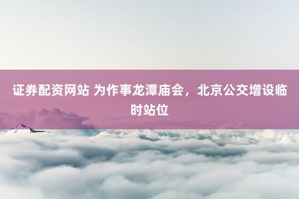 证券配资网站 为作事龙潭庙会，北京公交增设临时站位