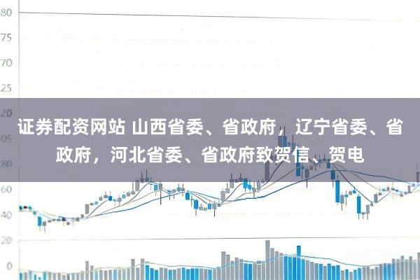 证券配资网站 山西省委、省政府，辽宁省委、省政府，河北省委、省政府致贺信、贺电