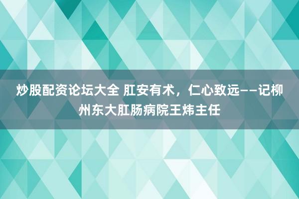 炒股配资论坛大全 肛安有术，仁心致远——记柳州东大肛肠病院王炜主任