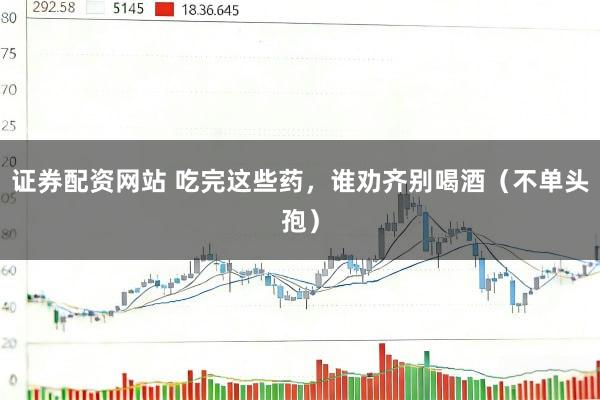 证券配资网站 吃完这些药，谁劝齐别喝酒（不单头孢）