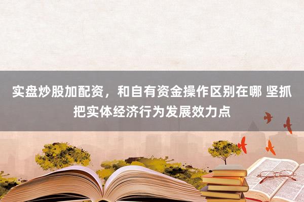实盘炒股加配资，和自有资金操作区别在哪 坚抓把实体经济行为发展效力点