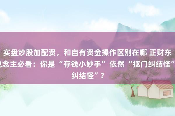 实盘炒股加配资，和自有资金操作区别在哪 正财东说念主必看：你是 “存钱小妙手” 依然 “抠门纠结怪”？