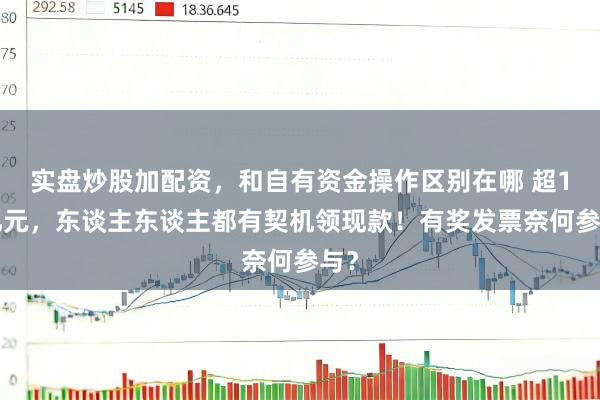 实盘炒股加配资，和自有资金操作区别在哪 超10亿元，东谈主东谈主都有契机领现款！有奖发票奈何参与？