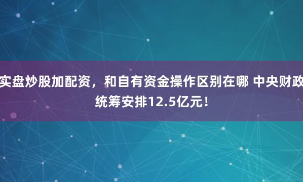 实盘炒股加配资，和自有资金操作区别在哪 中央财政统筹安排12.5亿元！
