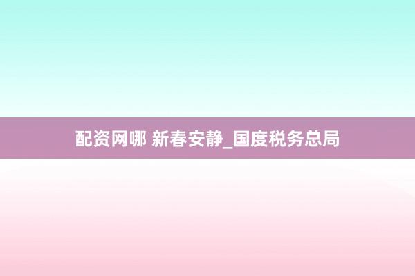 配资网哪 新春安静_国度税务总局