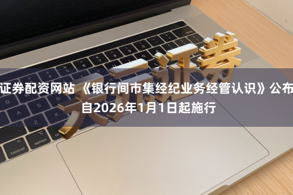 证券配资网站 《银行间市集经纪业务经管认识》公布 自2026年1月1日起施行
