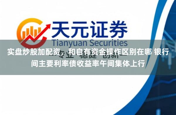 实盘炒股加配资，和自有资金操作区别在哪 银行间主要利率债收益率午间集体上行