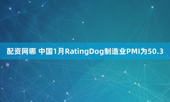 配资网哪 中国1月RatingDog制造业PMI为50.3