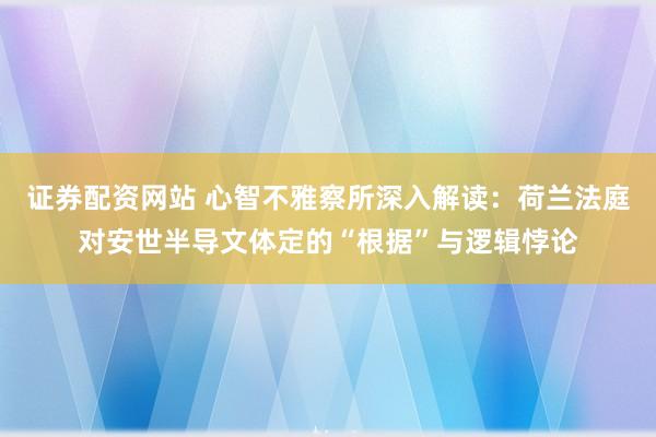 证券配资网站 心智不雅察所深入解读：荷兰法庭对安世半导文体定的“根据”与逻辑悖论