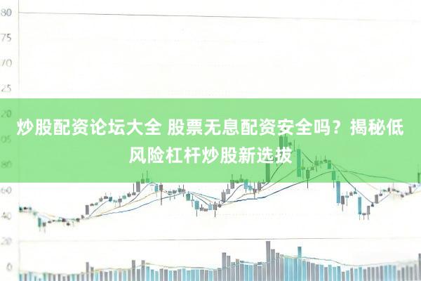 炒股配资论坛大全 股票无息配资安全吗？揭秘低风险杠杆炒股新选拔