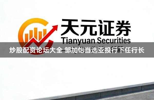 炒股配资论坛大全 邹加怡当选亚投行下任行长