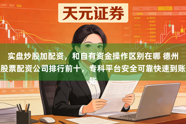 实盘炒股加配资，和自有资金操作区别在哪 德州股票配资公司排行前十，专科平台安全可靠快速到账
