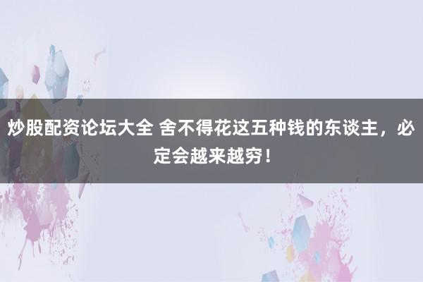 炒股配资论坛大全 舍不得花这五种钱的东谈主,必定会越来越穷!
