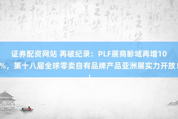 证券配资网站 再破纪录:PLF展商畛域再增10%,第十八届全球零卖自有品牌产品亚洲展实力开放!