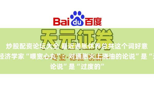 炒股配资论坛大全 最近通胀休养总共这个词好意思国！经济学家“喂宽心丸”：对通胀火上浇油的论说”是“过度的”