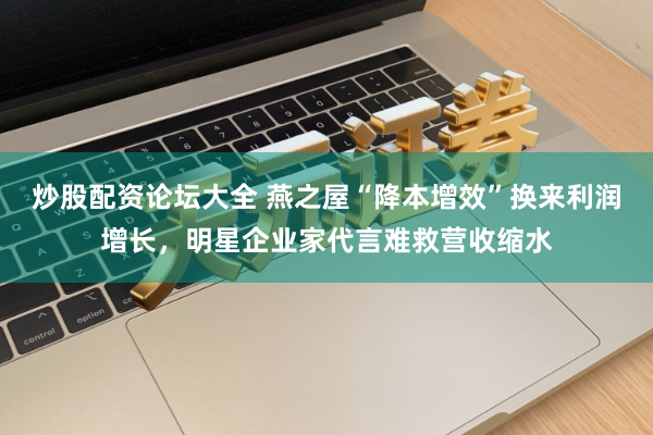 炒股配资论坛大全 燕之屋“降本增效”换来利润增长，明星企业家代言难救营收缩水