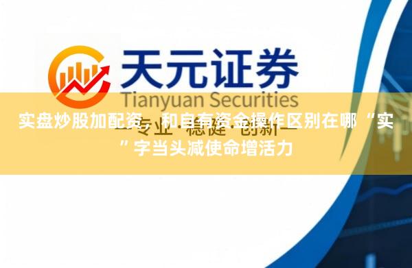 实盘炒股加配资，和自有资金操作区别在哪 “实”字当头减使命增活力