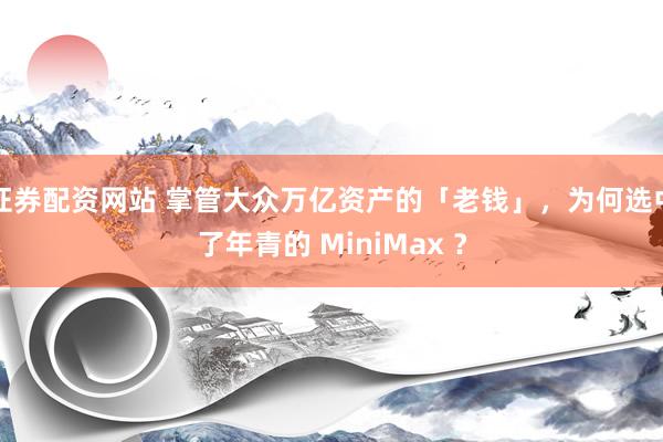 证券配资网站 掌管大众万亿资产的「老钱」，为何选中了年青的 MiniMax ？