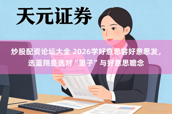 炒股配资论坛大全 2026学好意思容好意思发，选蓝翔是选对“里子”与好意思瞻念