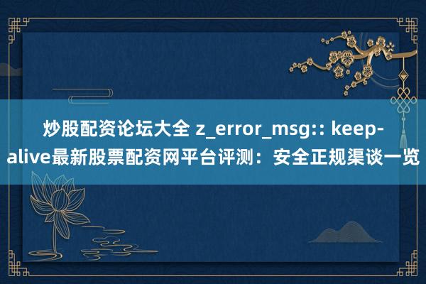 炒股配资论坛大全 z_error_msg:: keep-alive最新股票配资网平台评测：安全正规渠谈一览