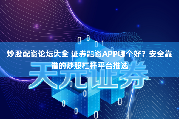 炒股配资论坛大全 证券融资APP哪个好？安全靠谱的炒股杠杆平台推选