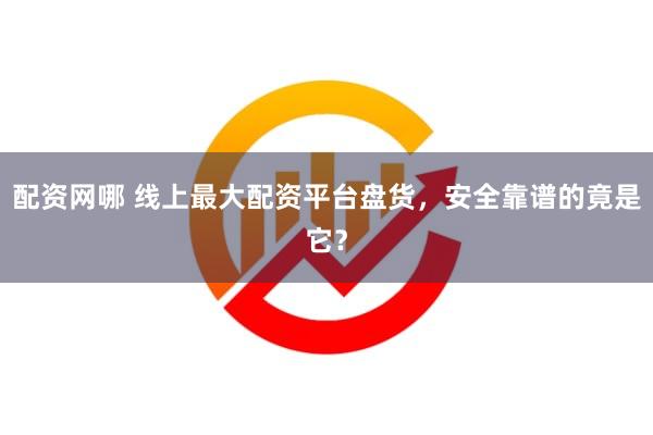 配资网哪 线上最大配资平台盘货，安全靠谱的竟是它？