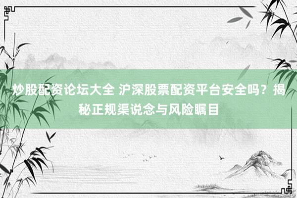 炒股配资论坛大全 沪深股票配资平台安全吗？揭秘正规渠说念与风险瞩目