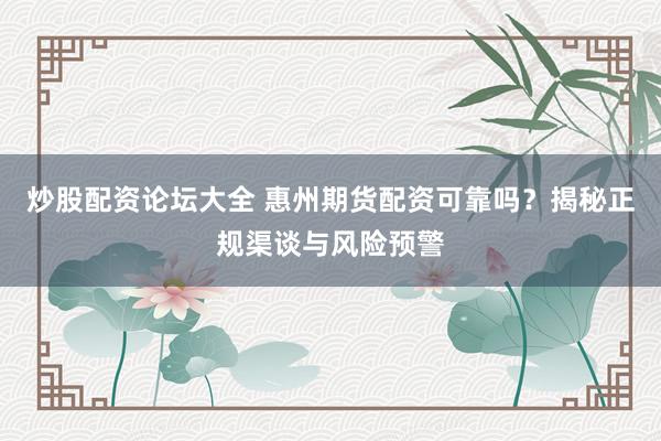 炒股配资论坛大全 惠州期货配资可靠吗？揭秘正规渠谈与风险预警