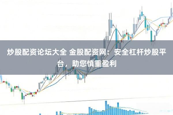 炒股配资论坛大全 金股配资网：安全杠杆炒股平台，助您慎重盈利