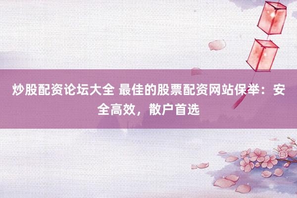 炒股配资论坛大全 最佳的股票配资网站保举：安全高效，散户首选