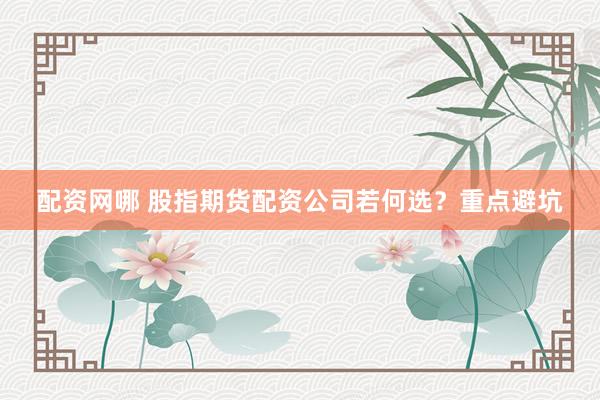 配资网哪 股指期货配资公司若何选？重点避坑