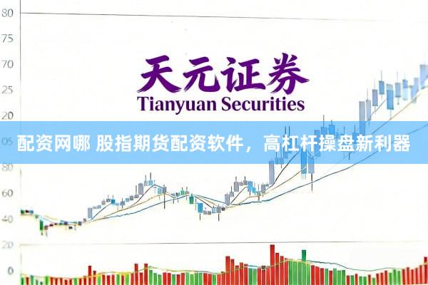 配资网哪 股指期货配资软件，高杠杆操盘新利器