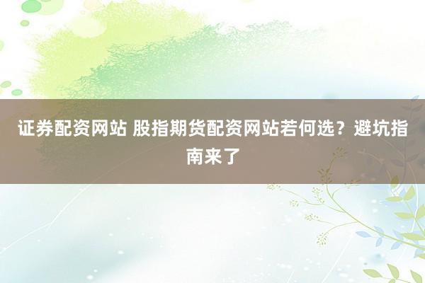 证券配资网站 股指期货配资网站若何选？避坑指南来了