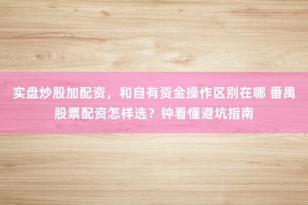 实盘炒股加配资，和自有资金操作区别在哪 番禺股票配资怎样选？钟看懂避坑指南